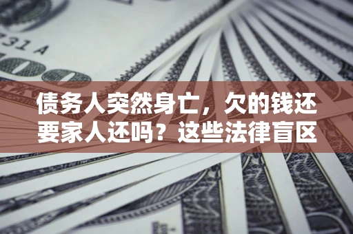 济南债务人突然身亡,欠的钱还要家人还吗?这些法律盲区别踩 济南债务人突然身亡,欠的钱还要家人还吗?这些法律盲区别踩