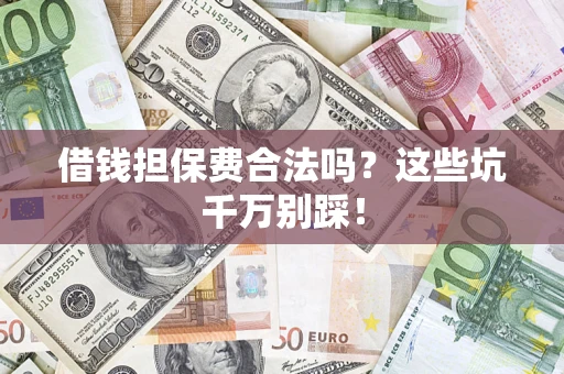济南借钱担保费合法吗?这些坑千万别踩! 济南借钱担保费合法吗?这些坑千万别踩!